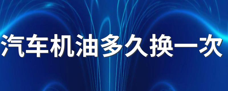 汽车机油多久换一次 换机油要换成什么机油