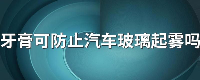 牙膏可防止汽车玻璃起雾吗
