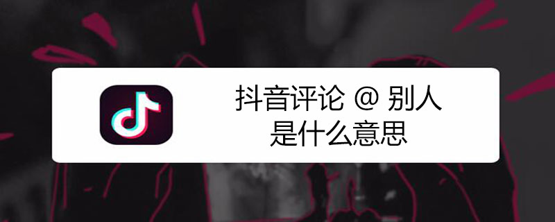 抖音评论@别人是什么意思 抖音里评论@别人是什么意思