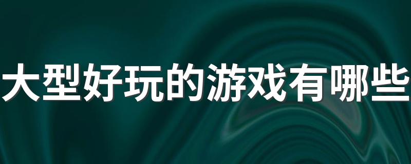 大型好玩的游戏有哪些 2022大型游戏排行榜前十名