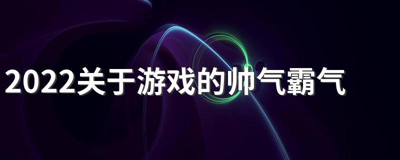 2022关于游戏的帅气霸气签名 炫酷霸气游戏签名