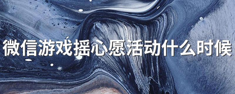 微信游戏摇心愿活动什么时候开始2022