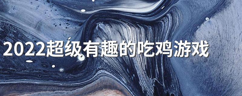 2022超级有趣的吃鸡游戏网名大全 很有意思很皮的吃鸡网名