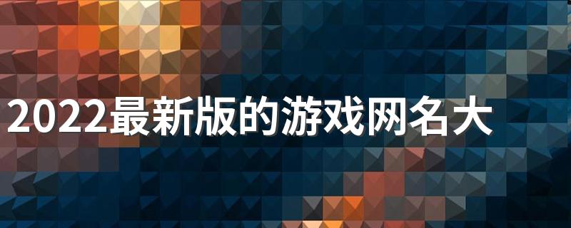 2022最新版的游戏网名大全 很火很热门的游戏ID
