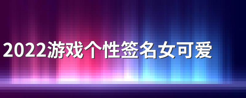 2022游戏个性签名女可爱酷炸的 小朋友是要随时被放进怀里的
