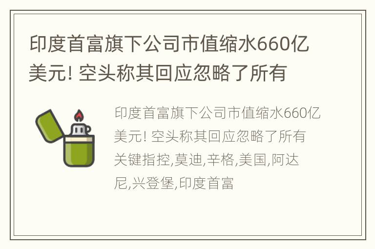 印度首富旗下公司市值缩水660亿美元！空头称其回应忽略了所有关键指控