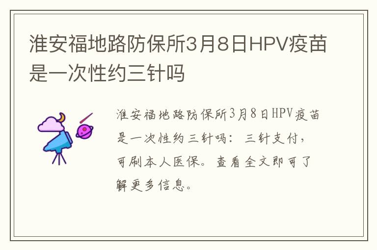 淮安福地路防保所3月8日HPV疫苗是一次性约三针吗