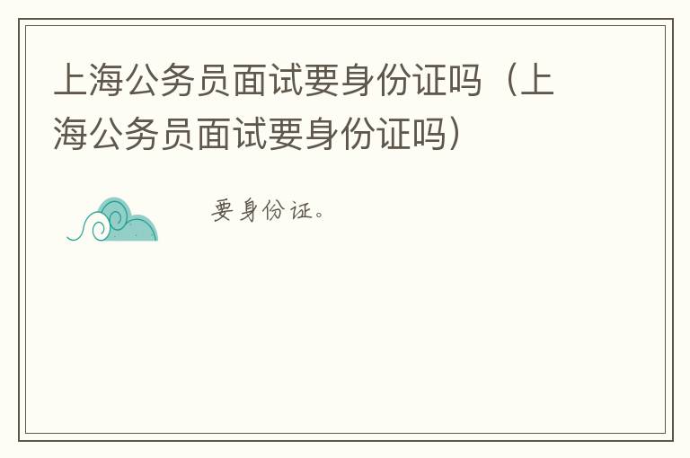 上海公务员面试要身份证吗（上海公务员面试要身份证吗）