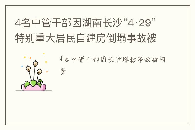 4名中管干部因湖南长沙“4·29”特别重大居民自建房倒塌事故被问责