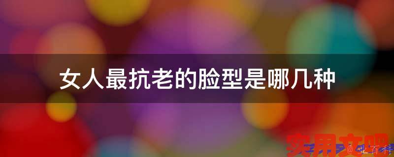 女人最抗老的脸型是哪几种