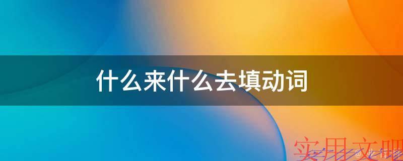 什么来什么去填动词