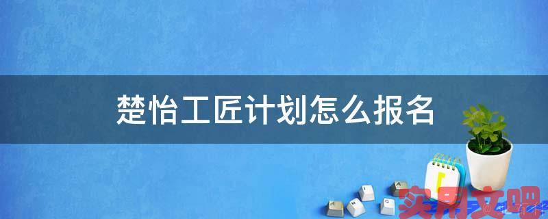 楚怡工匠计划怎么报名