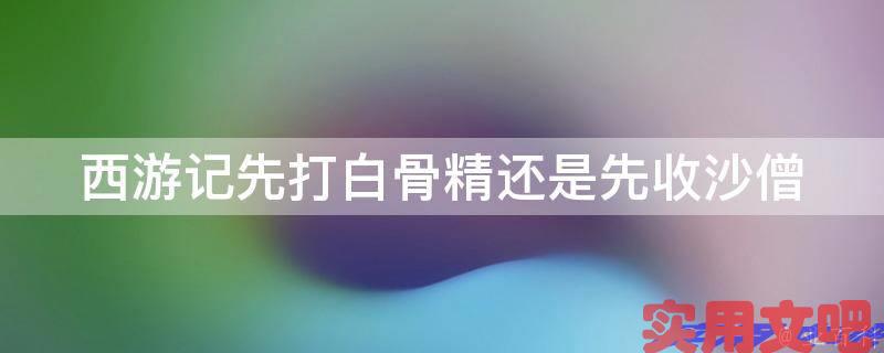 西游记先打白骨精还是先收沙僧