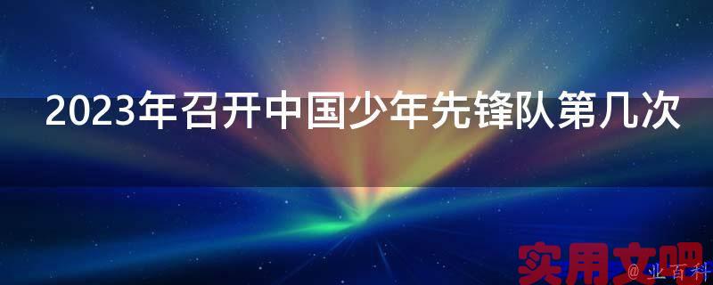 2023年召开中国少年先锋队第几次