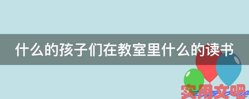 什么的孩子们在教室里什么的读书