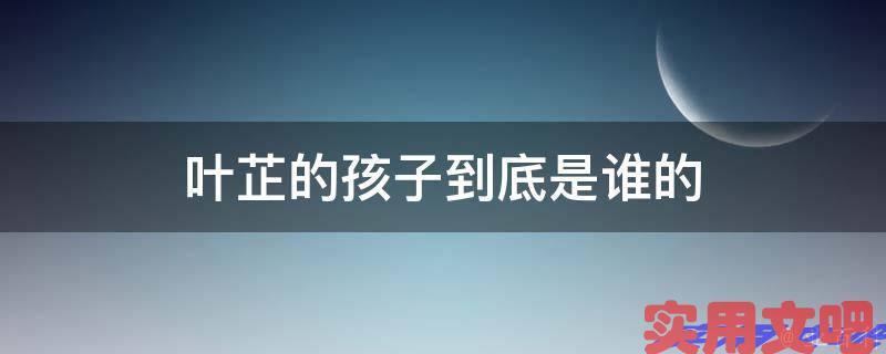 叶芷的孩子到底是谁的