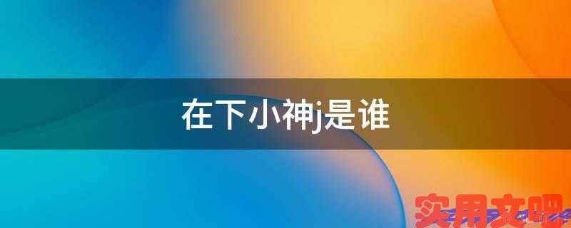 在下小神j是谁