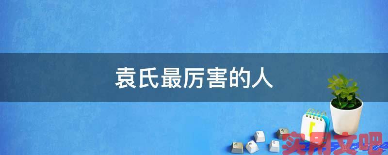 袁氏最厉害的人