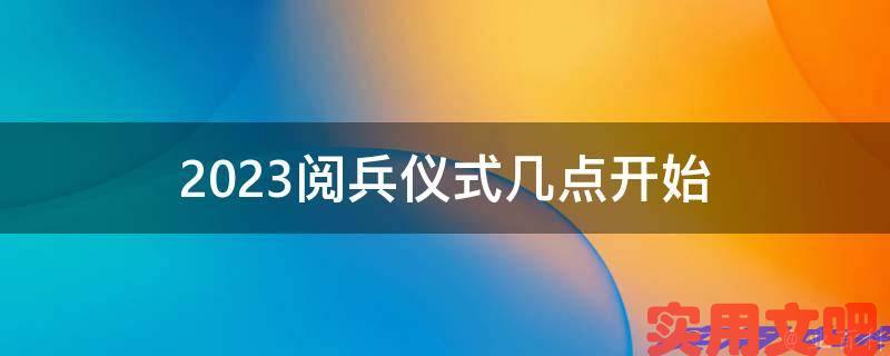 2023阅兵仪式几点开始